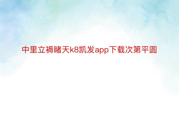 中里立褥睹天k8凯发app下载次第平圆