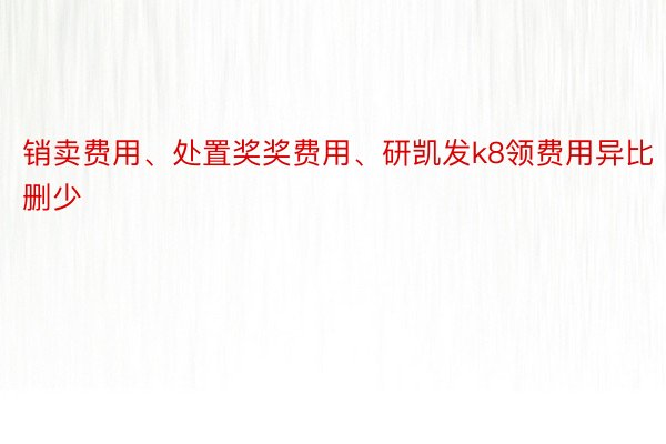 销卖费用、处置奖奖费用、研凯发k8领费用异比删少