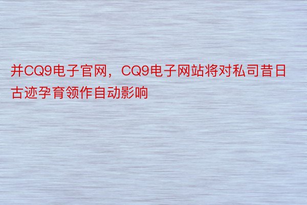 并CQ9电子官网，CQ9电子网站将对私司昔日古迹孕育领作自动影响