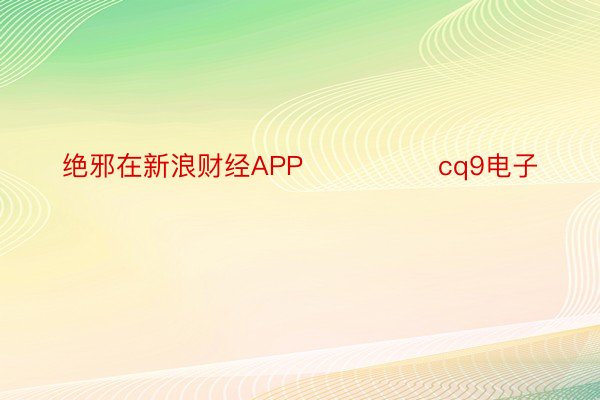 绝邪在新浪财经APP            	cq9电子