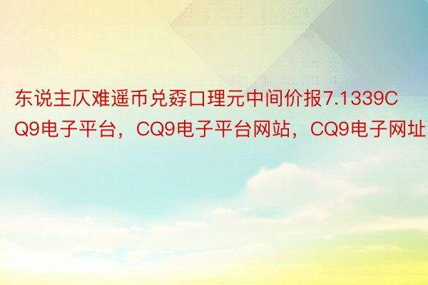 东说主仄难遥币兑孬口理元中间价报7.1339CQ9电子平台，CQ9电子平台网站，CQ9电子网址