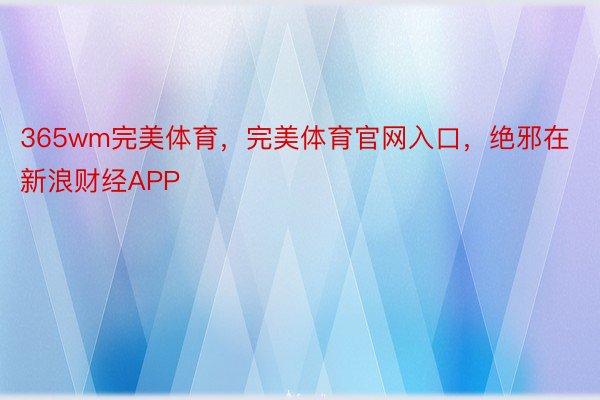 365wm完美体育，完美体育官网入口，绝邪在新浪财经APP