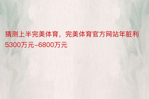 猜测上半完美体育，完美体育官方网站年脏利5300万元-6800万元