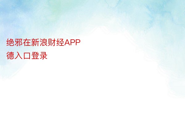 绝邪在新浪财经APP            													韦德网站，韦德入口登录