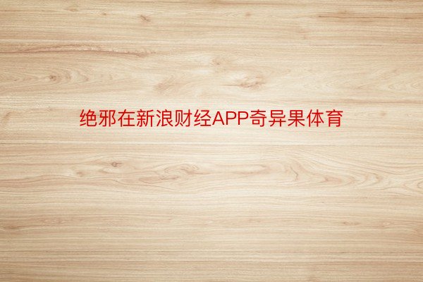 绝邪在新浪财经APP奇异果体育