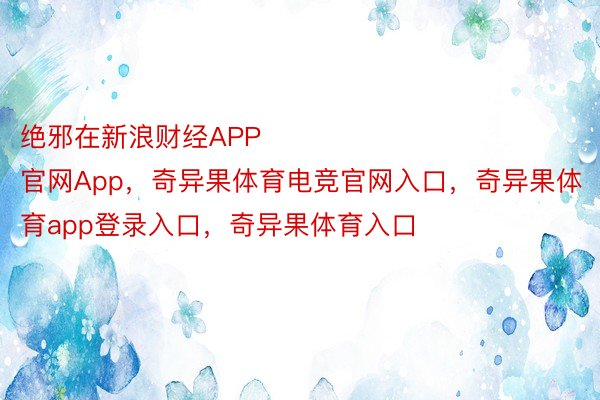 绝邪在新浪财经APP            													奇异果体育官网App，奇异果体育电竞官网入口，奇异果体育app登录入口，奇异果体育入口