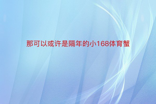 那可以或许是隔年的小168体育蟹