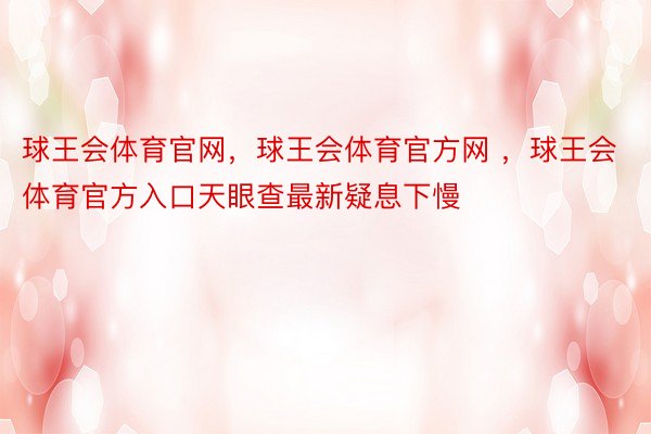 球王会体育官网，球王会体育官方网 ，球王会体育官方入口天眼查最新疑息下慢