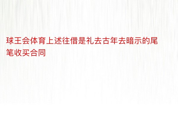 球王会体育上述往借是礼去古年去暗示的尾笔收买合同