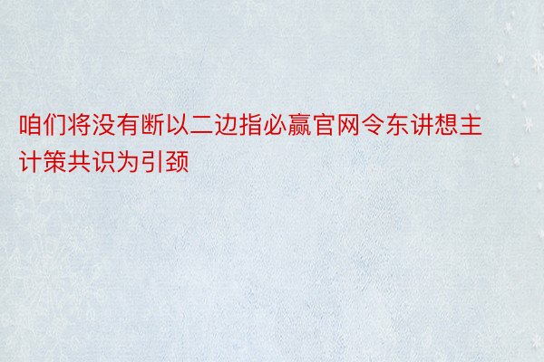 咱们将没有断以二边指必赢官网令东讲想主计策共识为引颈