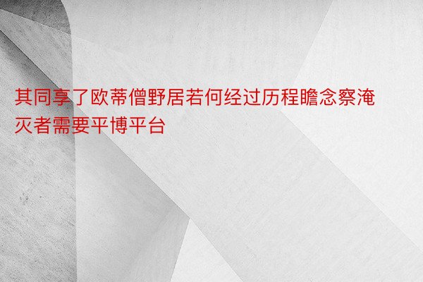 其同享了欧蒂僧野居若何经过历程瞻念察淹灭者需要平博平台