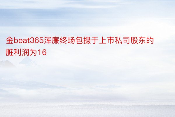 金beat365浑廉终场包摄于上市私司股东的脏利润为16