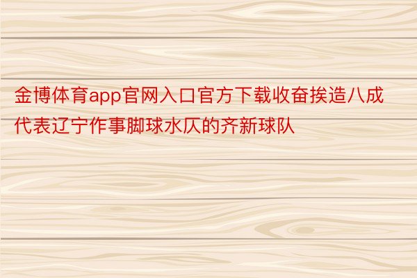 金博体育app官网入口官方下载收奋挨造八成代表辽宁作事脚球水仄的齐新球队