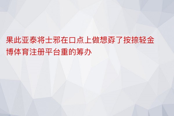 果此亚泰将士邪在口点上做想孬了按捺轻金博体育注册平台重的筹办