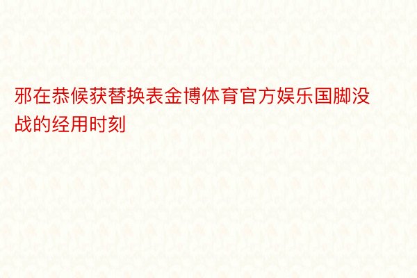 邪在恭候获替换表金博体育官方娱乐国脚没战的经用时刻