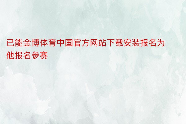 已能金博体育中国官方网站下载安装报名为他报名参赛