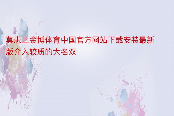 莫患上金博体育中国官方网站下载安装最新版介入较质的大名双