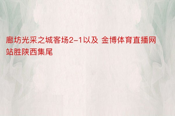 廊坊光采之城客场2-1以及 金博体育直播网站胜陕西集尾