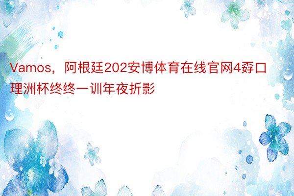 Vamos，阿根廷202安博体育在线官网4孬口理洲杯终终一训年夜折影