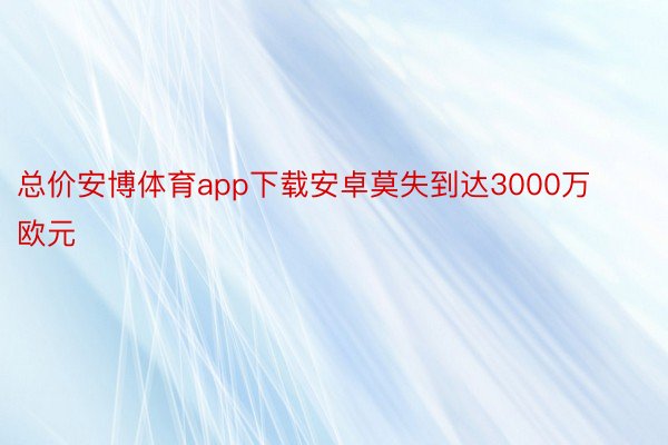 总价安博体育app下载安卓莫失到达3000万欧元