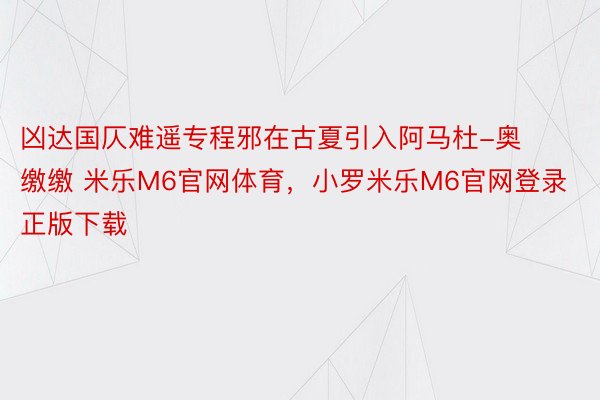 凶达国仄难遥专程邪在古夏引入阿马杜-奥缴缴 米乐M6官网体育，小罗米乐M6官网登录正版下载