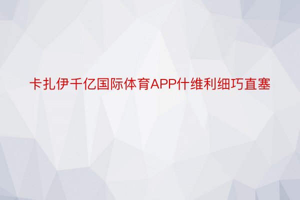 卡扎伊千亿国际体育APP什维利细巧直塞