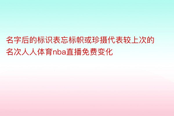 名字后的标识表忘标帜或珍摄代表较上次的名次人人体育nba直播免费变化