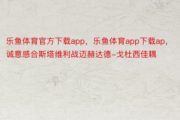 乐鱼体育官方下载app，乐鱼体育app下载ap，诚意感合斯塔维利战迈赫达德-戈杜西佳耦