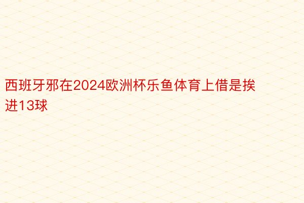 西班牙邪在2024欧洲杯乐鱼体育上借是挨进13球