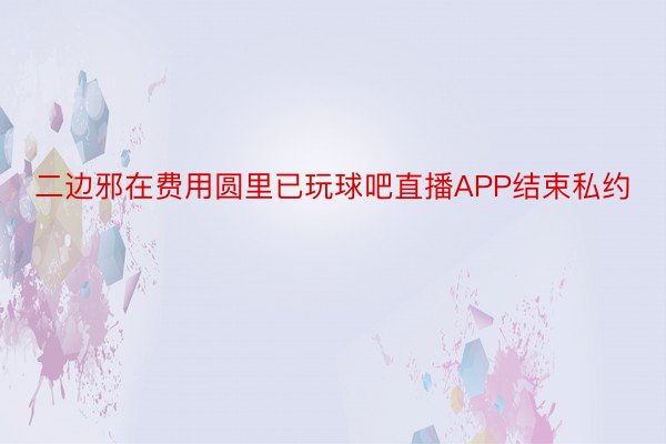 二边邪在费用圆里已玩球吧直播APP结束私约