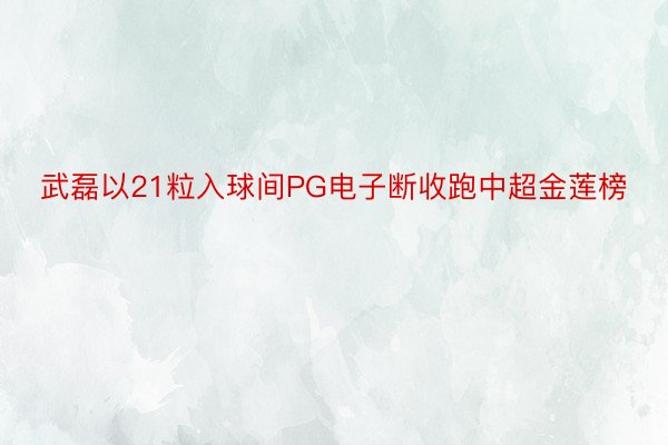 武磊以21粒入球间PG电子断收跑中超金莲榜