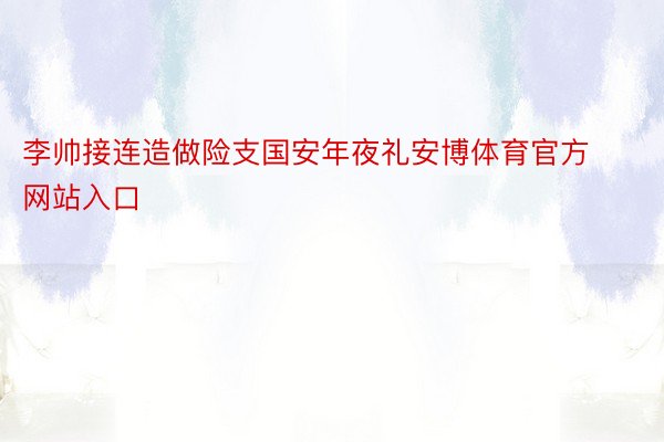 李帅接连造做险支国安年夜礼安博体育官方网站入口