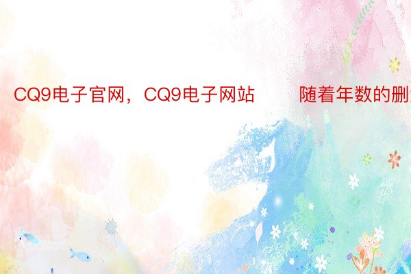 CQ9电子官网，CQ9电子网站       随着年数的删添