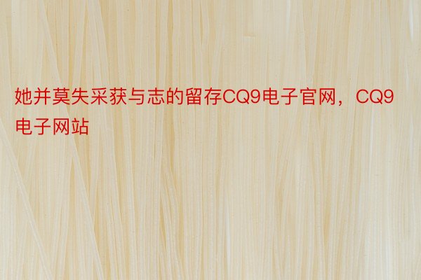 她并莫失采获与志的留存CQ9电子官网，CQ9电子网站