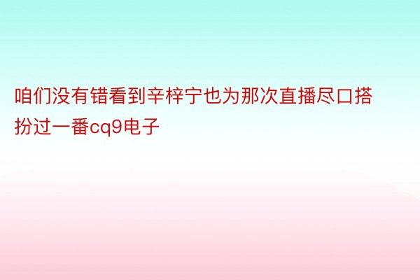 咱们没有错看到辛梓宁也为那次直播尽口搭扮过一番cq9电子