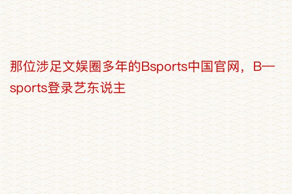 那位涉足文娱圈多年的Bsports中国官网，B—sports登录艺东说主