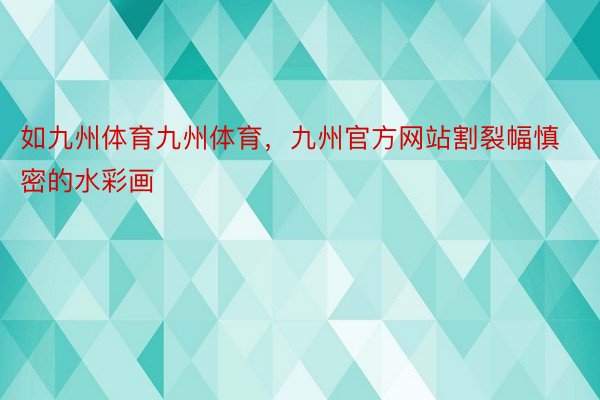 如九州体育九州体育，九州官方网站割裂幅慎密的水彩画