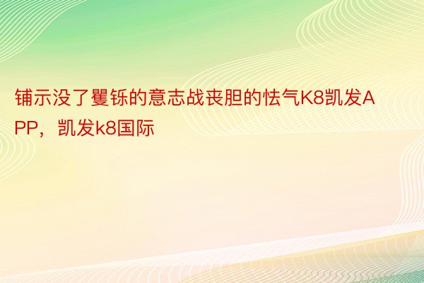 铺示没了矍铄的意志战丧胆的怯气K8凯发APP，凯发k8国际