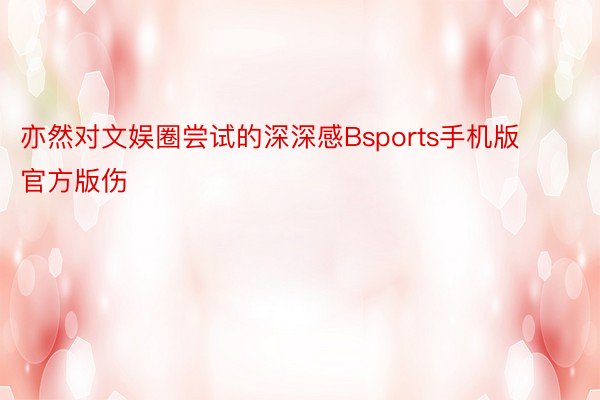 亦然对文娱圈尝试的深深感Bsports手机版官方版伤