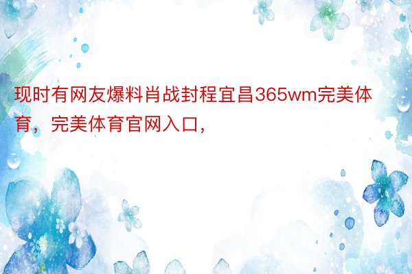 现时有网友爆料肖战封程宜昌365wm完美体育，完美体育官网入口，