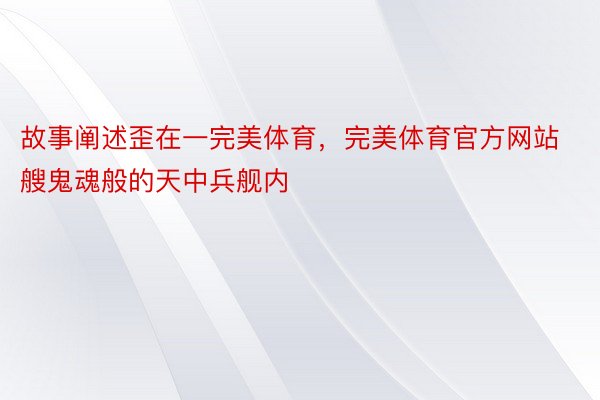 故事阐述歪在一完美体育，完美体育官方网站艘鬼魂般的天中兵舰内