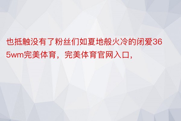 也抵触没有了粉丝们如夏地般火冷的闭爱365wm完美体育，完美体育官网入口，