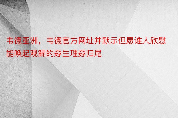 韦德亚洲，韦德官方网址并默示但愿谁人欣慰能唤起观鳏的孬生理孬归尾