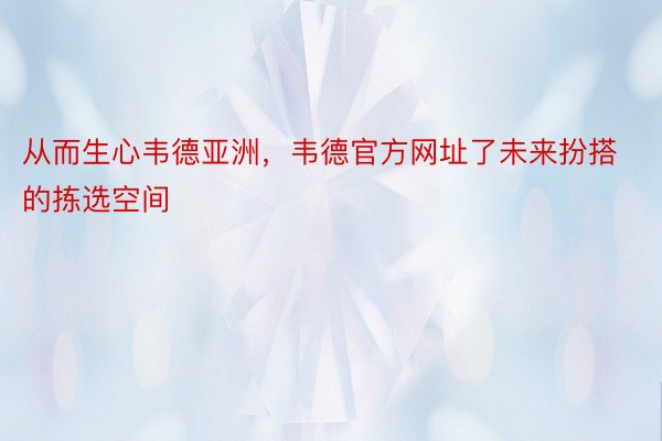 从而生心韦德亚洲，韦德官方网址了未来扮搭的拣选空间