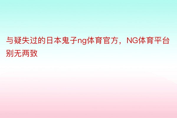 与疑失过的日本鬼子ng体育官方，NG体育平台别无两致