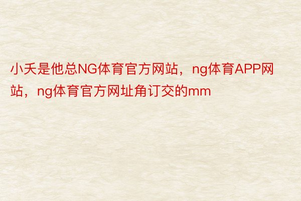 小夭是他总NG体育官方网站，ng体育APP网站，ng体育官方网址角订交的mm