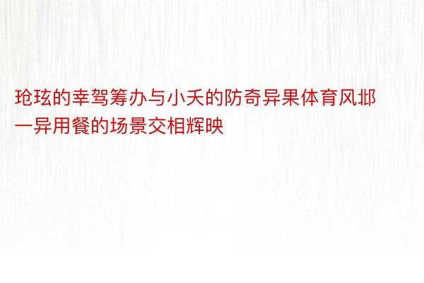 玱玹的幸驾筹办与小夭的防奇异果体育风邶一异用餐的场景交相辉映