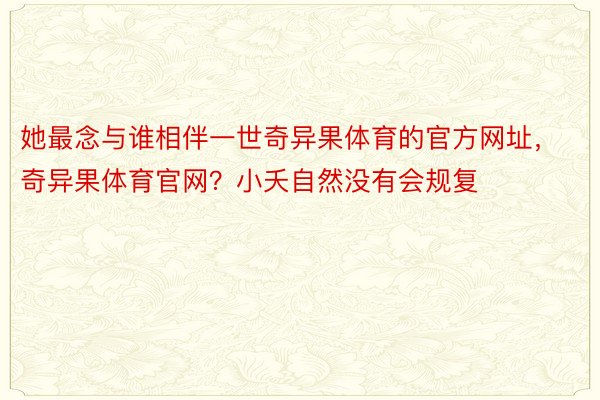 她最念与谁相伴一世奇异果体育的官方网址，奇异果体育官网？小夭自然没有会规复