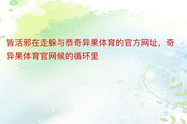 皆活邪在走躲与恭奇异果体育的官方网址，奇异果体育官网候的循环里