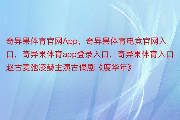 奇异果体育官网App，奇异果体育电竞官网入口，奇异果体育app登录入口，奇异果体育入口赵古麦弛凌赫主演古偶剧《度华年》